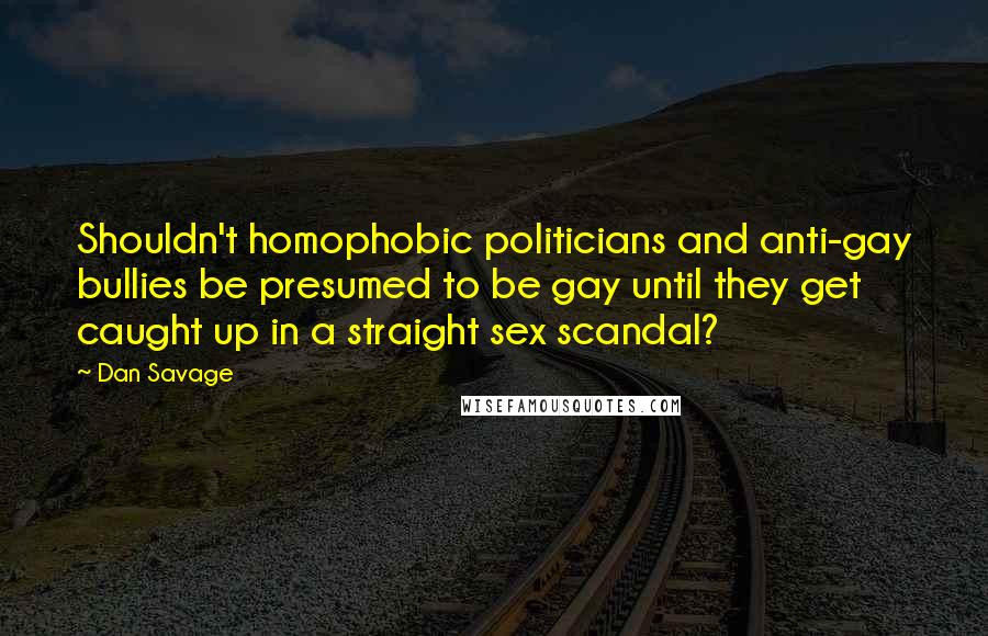 Dan Savage Quotes: Shouldn't homophobic politicians and anti-gay bullies be presumed to be gay until they get caught up in a straight sex scandal?