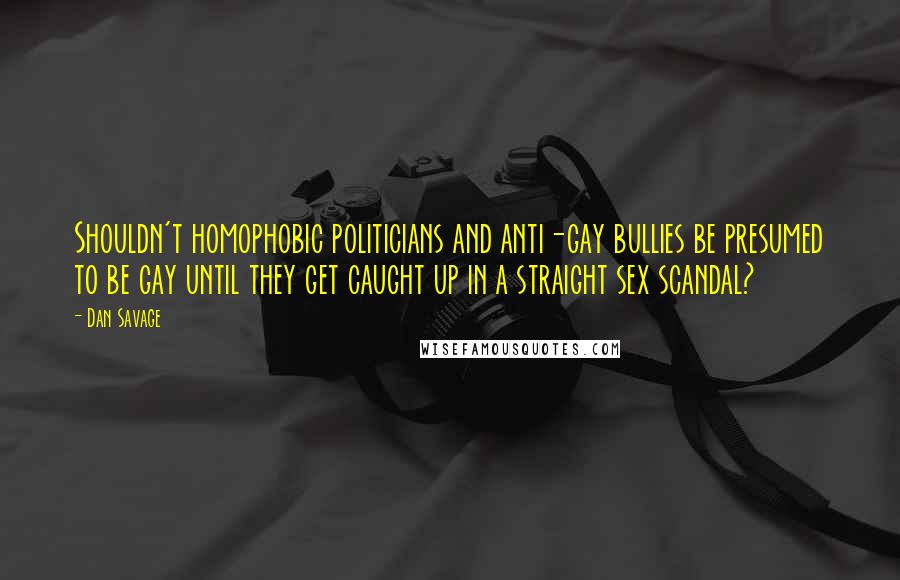 Dan Savage Quotes: Shouldn't homophobic politicians and anti-gay bullies be presumed to be gay until they get caught up in a straight sex scandal?