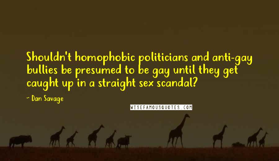 Dan Savage Quotes: Shouldn't homophobic politicians and anti-gay bullies be presumed to be gay until they get caught up in a straight sex scandal?