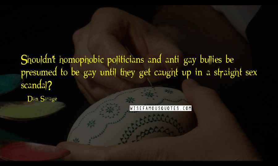 Dan Savage Quotes: Shouldn't homophobic politicians and anti-gay bullies be presumed to be gay until they get caught up in a straight sex scandal?