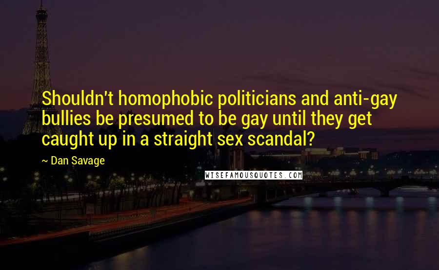 Dan Savage Quotes: Shouldn't homophobic politicians and anti-gay bullies be presumed to be gay until they get caught up in a straight sex scandal?