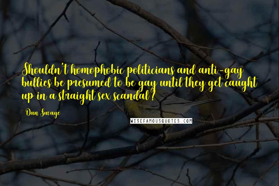 Dan Savage Quotes: Shouldn't homophobic politicians and anti-gay bullies be presumed to be gay until they get caught up in a straight sex scandal?