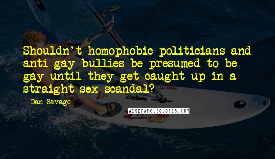 Dan Savage Quotes: Shouldn't homophobic politicians and anti-gay bullies be presumed to be gay until they get caught up in a straight sex scandal?