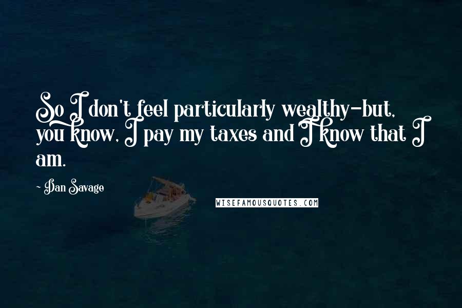 Dan Savage Quotes: So I don't feel particularly wealthy-but, you know, I pay my taxes and I know that I am.