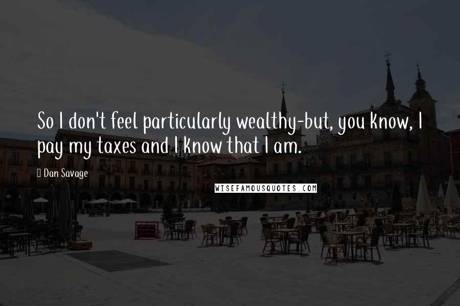 Dan Savage Quotes: So I don't feel particularly wealthy-but, you know, I pay my taxes and I know that I am.