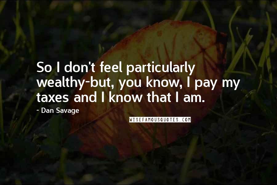 Dan Savage Quotes: So I don't feel particularly wealthy-but, you know, I pay my taxes and I know that I am.