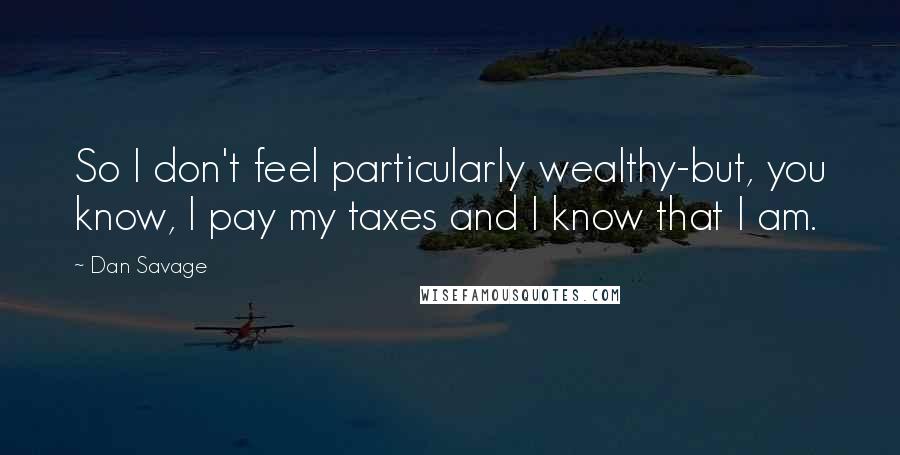 Dan Savage Quotes: So I don't feel particularly wealthy-but, you know, I pay my taxes and I know that I am.