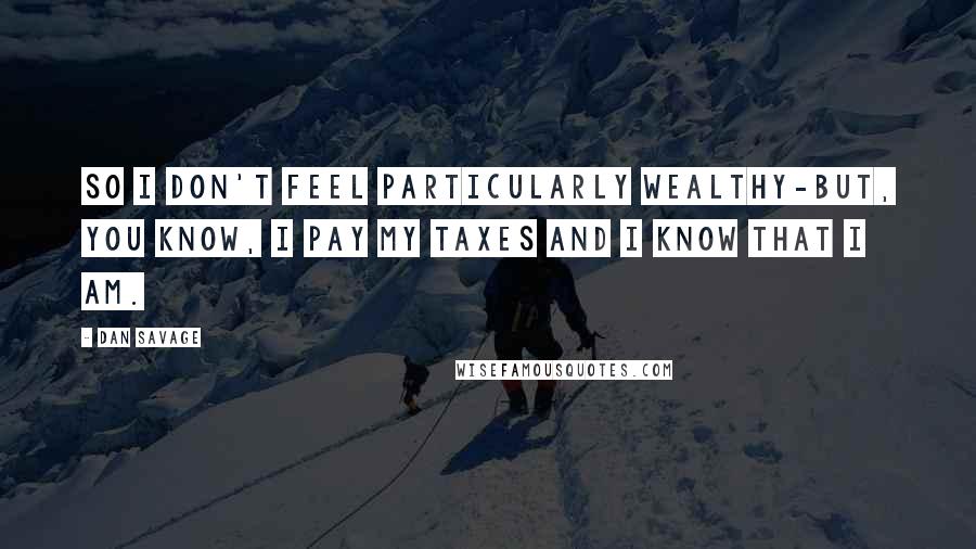 Dan Savage Quotes: So I don't feel particularly wealthy-but, you know, I pay my taxes and I know that I am.