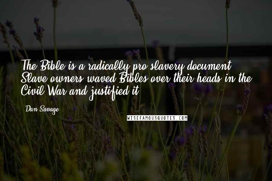 Dan Savage Quotes: The Bible is a radically pro-slavery document. Slave owners waved Bibles over their heads in the Civil War and justified it.