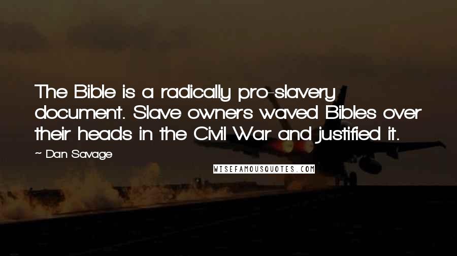Dan Savage Quotes: The Bible is a radically pro-slavery document. Slave owners waved Bibles over their heads in the Civil War and justified it.