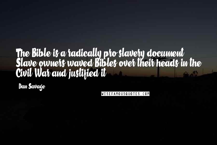 Dan Savage Quotes: The Bible is a radically pro-slavery document. Slave owners waved Bibles over their heads in the Civil War and justified it.