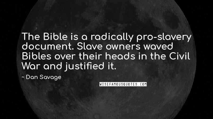 Dan Savage Quotes: The Bible is a radically pro-slavery document. Slave owners waved Bibles over their heads in the Civil War and justified it.