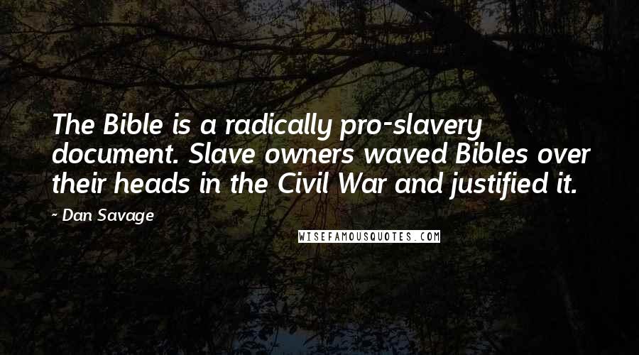 Dan Savage Quotes: The Bible is a radically pro-slavery document. Slave owners waved Bibles over their heads in the Civil War and justified it.