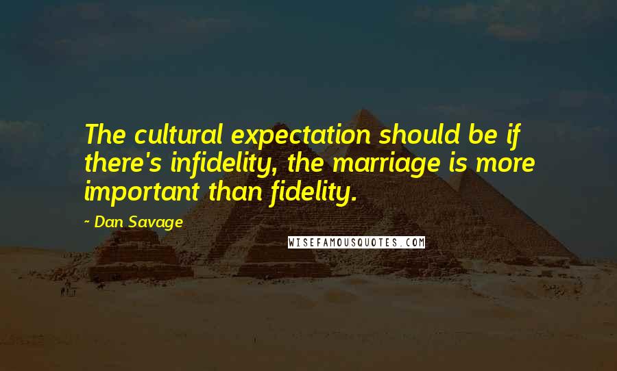 Dan Savage Quotes: The cultural expectation should be if there's infidelity, the marriage is more important than fidelity.