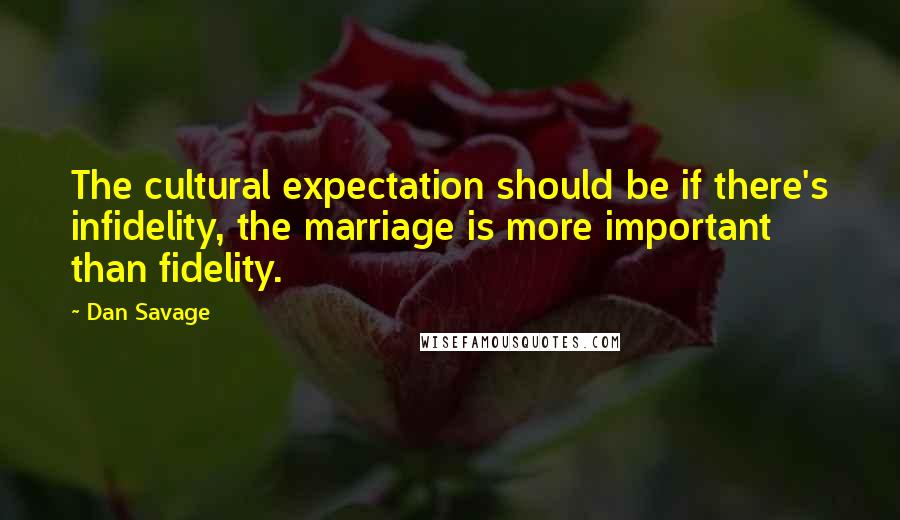 Dan Savage Quotes: The cultural expectation should be if there's infidelity, the marriage is more important than fidelity.