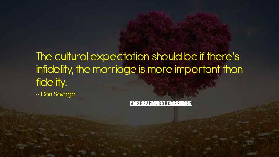 Dan Savage Quotes: The cultural expectation should be if there's infidelity, the marriage is more important than fidelity.