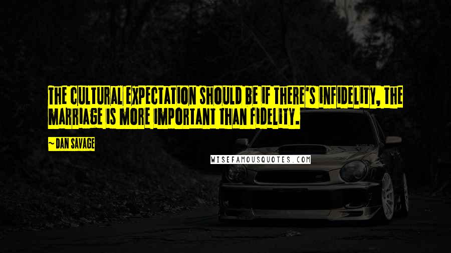 Dan Savage Quotes: The cultural expectation should be if there's infidelity, the marriage is more important than fidelity.