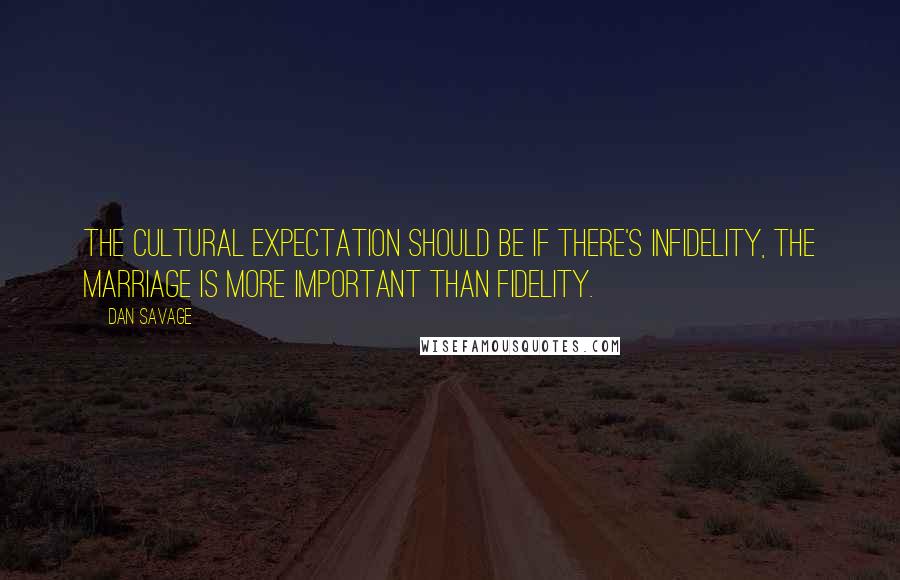 Dan Savage Quotes: The cultural expectation should be if there's infidelity, the marriage is more important than fidelity.