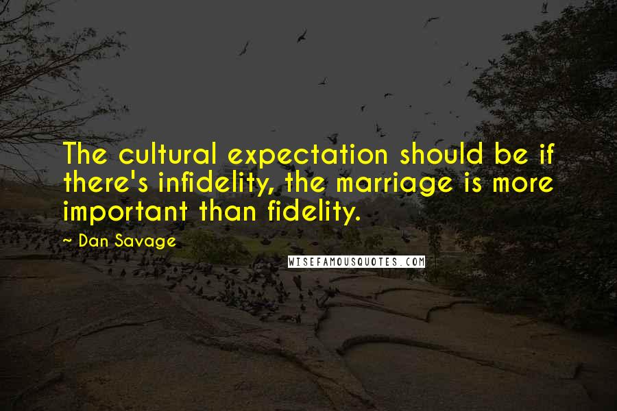 Dan Savage Quotes: The cultural expectation should be if there's infidelity, the marriage is more important than fidelity.