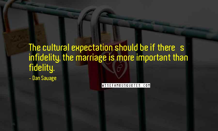 Dan Savage Quotes: The cultural expectation should be if there's infidelity, the marriage is more important than fidelity.