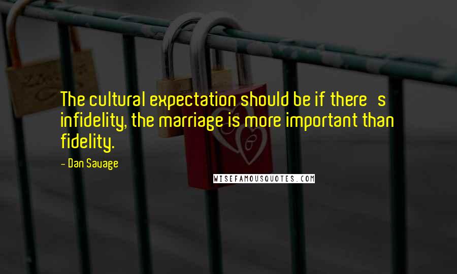 Dan Savage Quotes: The cultural expectation should be if there's infidelity, the marriage is more important than fidelity.