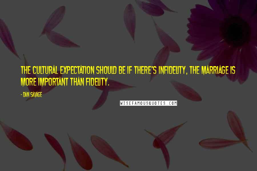 Dan Savage Quotes: The cultural expectation should be if there's infidelity, the marriage is more important than fidelity.