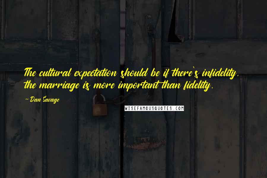 Dan Savage Quotes: The cultural expectation should be if there's infidelity, the marriage is more important than fidelity.