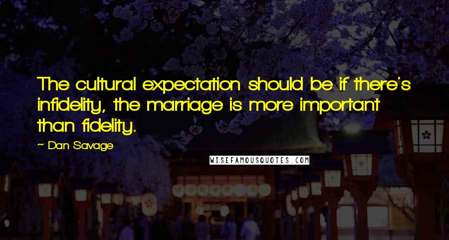 Dan Savage Quotes: The cultural expectation should be if there's infidelity, the marriage is more important than fidelity.