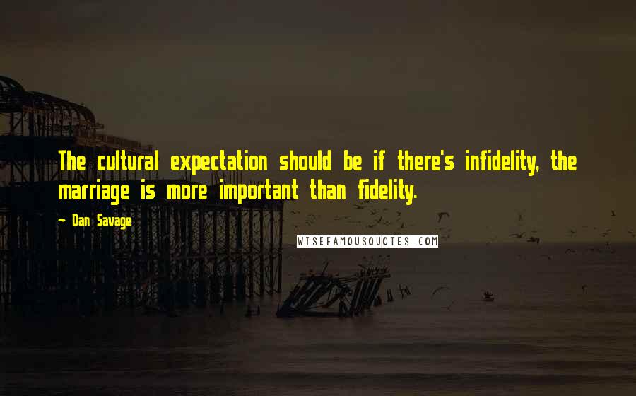Dan Savage Quotes: The cultural expectation should be if there's infidelity, the marriage is more important than fidelity.