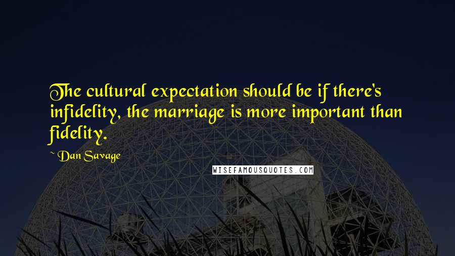 Dan Savage Quotes: The cultural expectation should be if there's infidelity, the marriage is more important than fidelity.