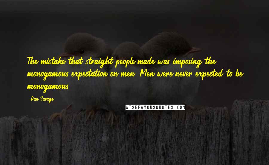 Dan Savage Quotes: The mistake that straight people made was imposing the monogamous expectation on men. Men were never expected to be monogamous.