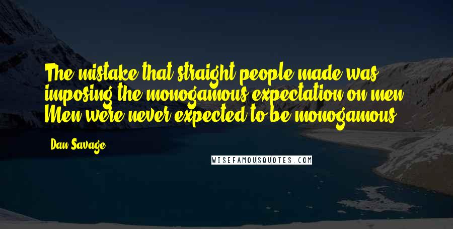 Dan Savage Quotes: The mistake that straight people made was imposing the monogamous expectation on men. Men were never expected to be monogamous.