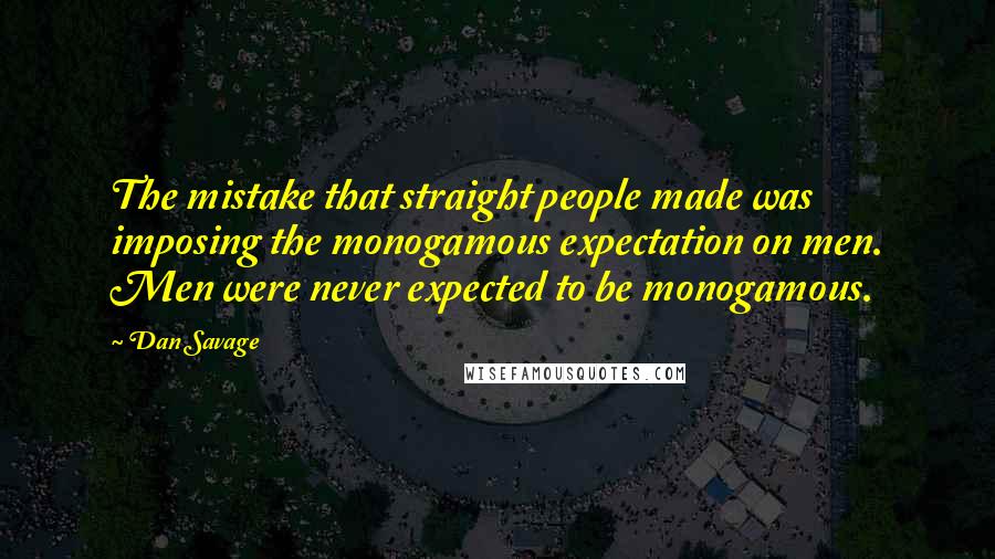 Dan Savage Quotes: The mistake that straight people made was imposing the monogamous expectation on men. Men were never expected to be monogamous.