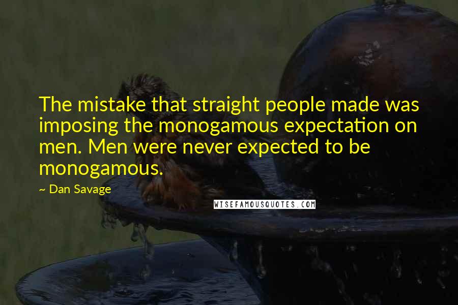 Dan Savage Quotes: The mistake that straight people made was imposing the monogamous expectation on men. Men were never expected to be monogamous.