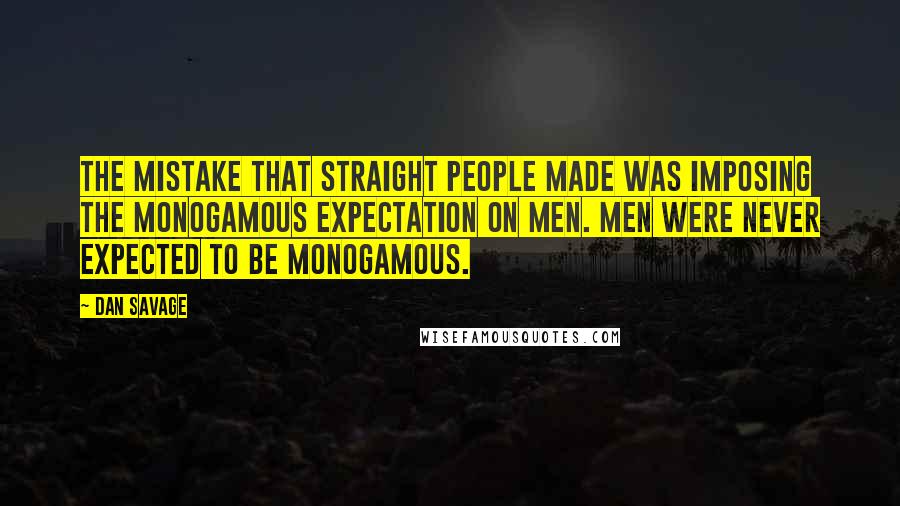 Dan Savage Quotes: The mistake that straight people made was imposing the monogamous expectation on men. Men were never expected to be monogamous.