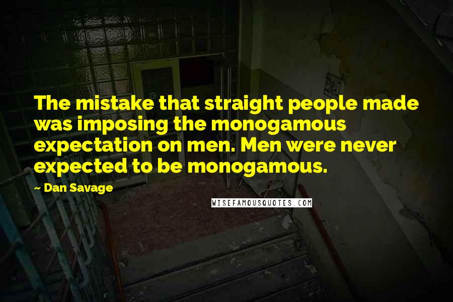 Dan Savage Quotes: The mistake that straight people made was imposing the monogamous expectation on men. Men were never expected to be monogamous.