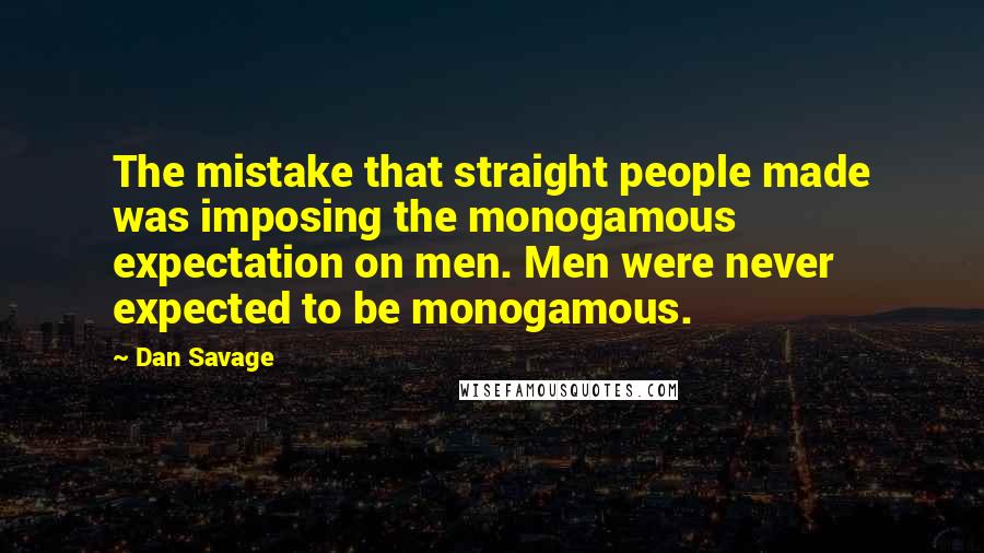 Dan Savage Quotes: The mistake that straight people made was imposing the monogamous expectation on men. Men were never expected to be monogamous.