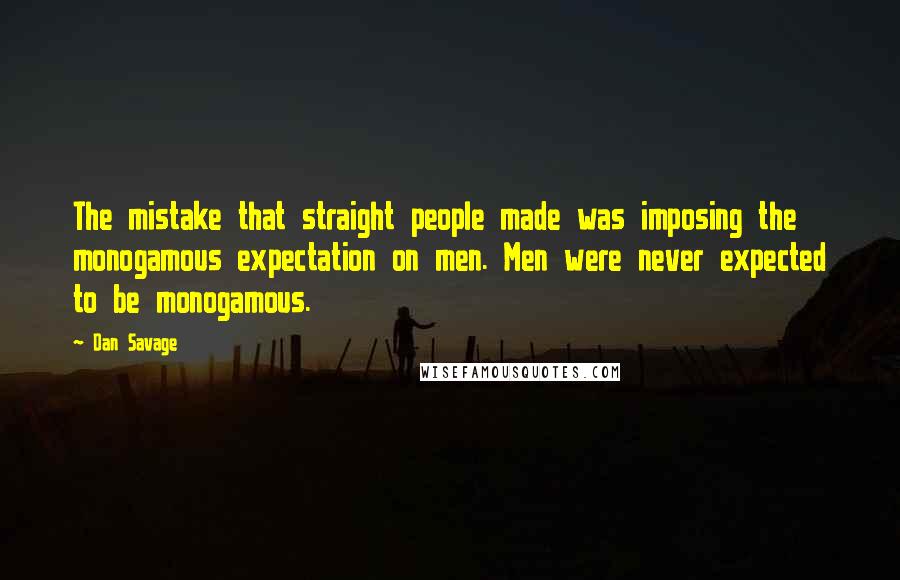 Dan Savage Quotes: The mistake that straight people made was imposing the monogamous expectation on men. Men were never expected to be monogamous.