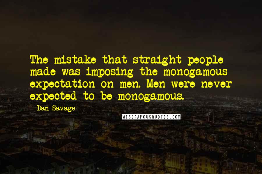 Dan Savage Quotes: The mistake that straight people made was imposing the monogamous expectation on men. Men were never expected to be monogamous.