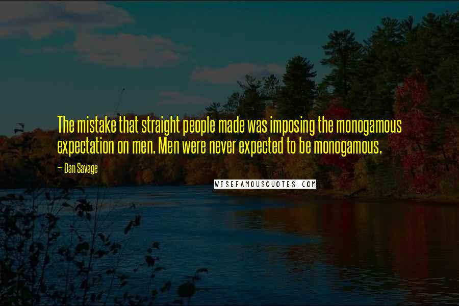 Dan Savage Quotes: The mistake that straight people made was imposing the monogamous expectation on men. Men were never expected to be monogamous.