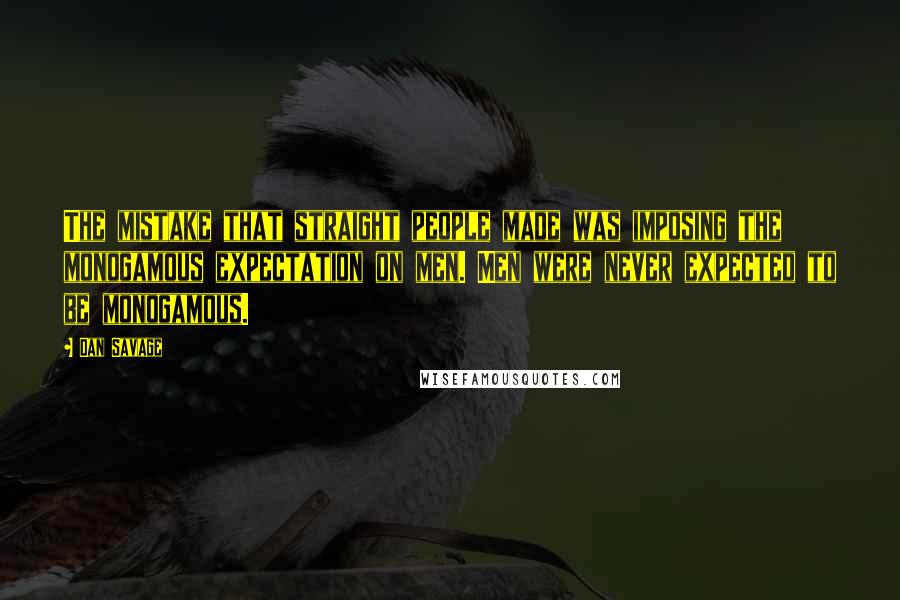 Dan Savage Quotes: The mistake that straight people made was imposing the monogamous expectation on men. Men were never expected to be monogamous.