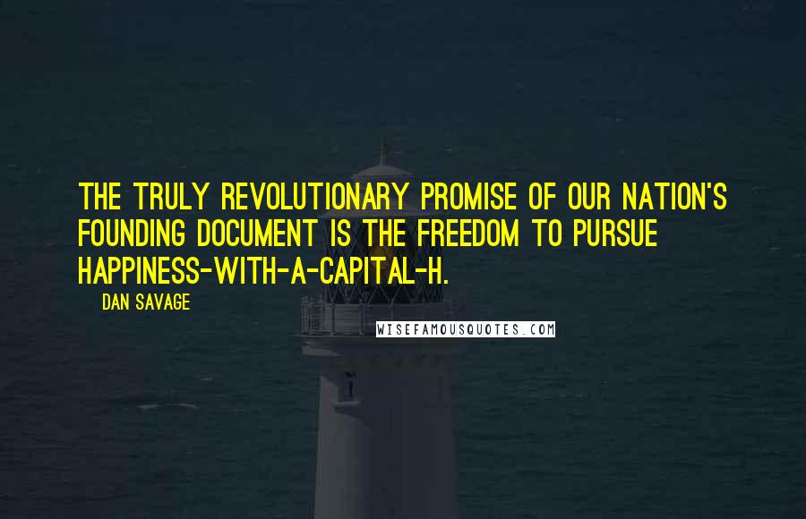Dan Savage Quotes: The truly revolutionary promise of our nation's founding document is the freedom to pursue happiness-with-a-capital-H.