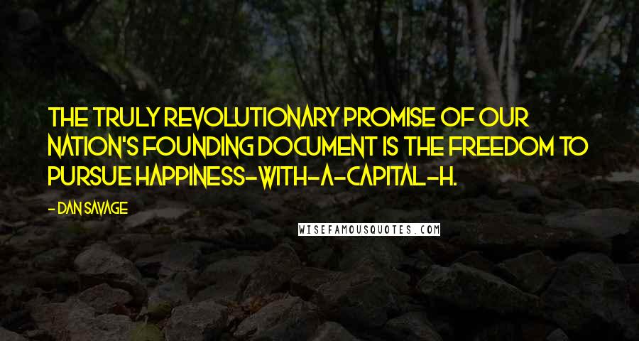 Dan Savage Quotes: The truly revolutionary promise of our nation's founding document is the freedom to pursue happiness-with-a-capital-H.