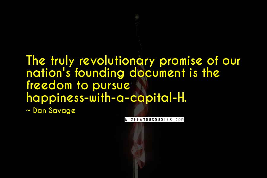 Dan Savage Quotes: The truly revolutionary promise of our nation's founding document is the freedom to pursue happiness-with-a-capital-H.