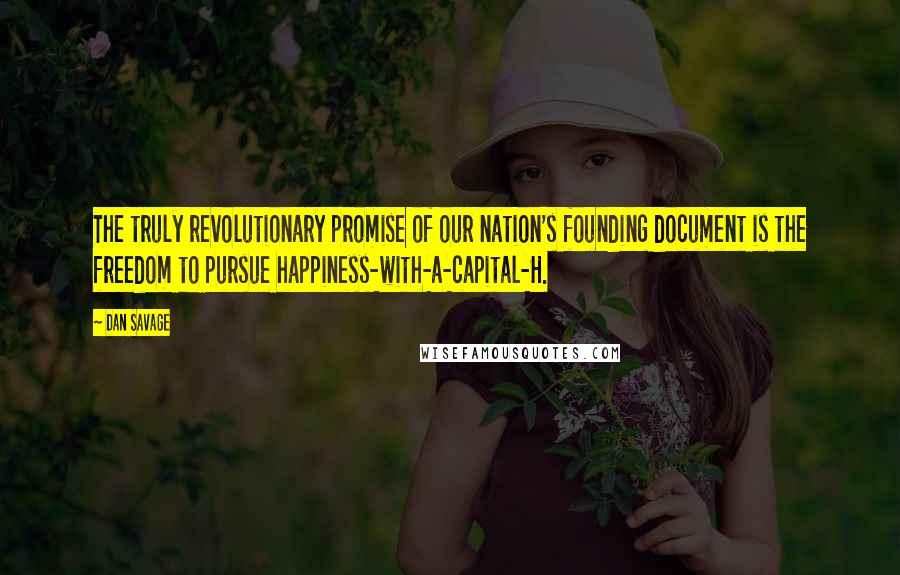 Dan Savage Quotes: The truly revolutionary promise of our nation's founding document is the freedom to pursue happiness-with-a-capital-H.