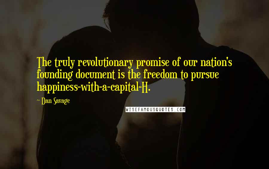 Dan Savage Quotes: The truly revolutionary promise of our nation's founding document is the freedom to pursue happiness-with-a-capital-H.