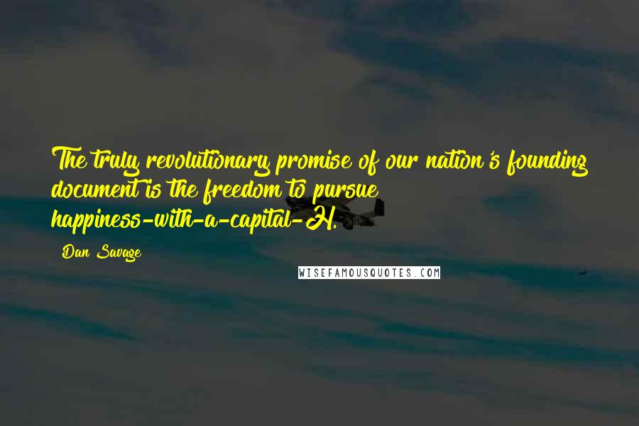 Dan Savage Quotes: The truly revolutionary promise of our nation's founding document is the freedom to pursue happiness-with-a-capital-H.