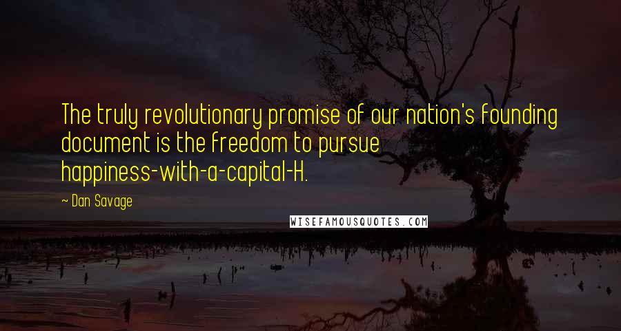 Dan Savage Quotes: The truly revolutionary promise of our nation's founding document is the freedom to pursue happiness-with-a-capital-H.