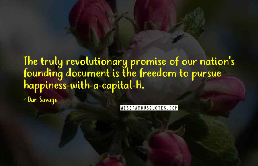 Dan Savage Quotes: The truly revolutionary promise of our nation's founding document is the freedom to pursue happiness-with-a-capital-H.