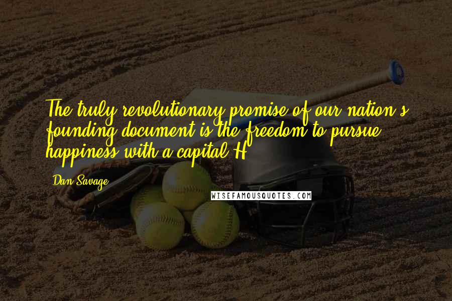 Dan Savage Quotes: The truly revolutionary promise of our nation's founding document is the freedom to pursue happiness-with-a-capital-H.